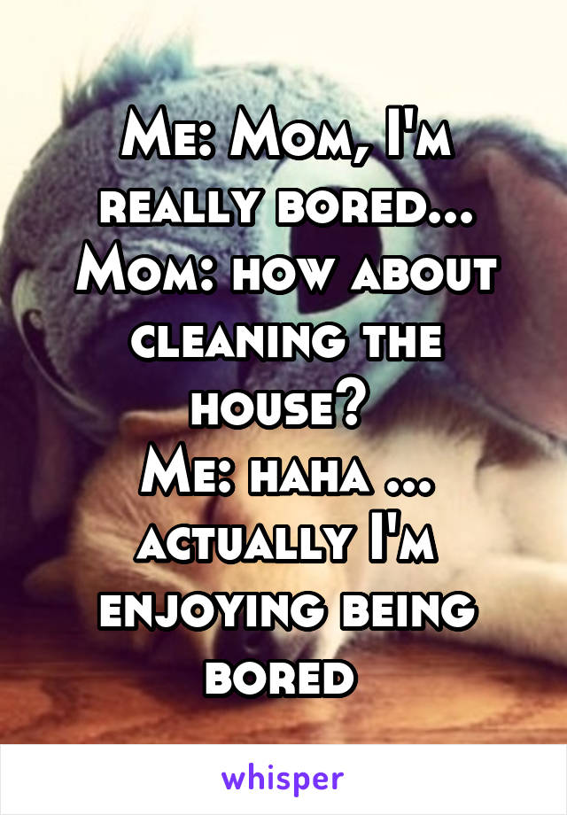 Me: Mom, I'm really bored...
Mom: how about cleaning the house? 
Me: haha ... actually I'm enjoying being bored 
