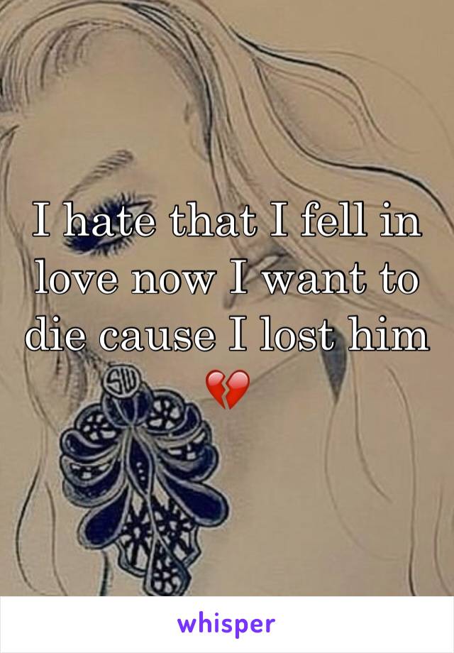 I hate that I fell in love now I want to die cause I lost him 💔