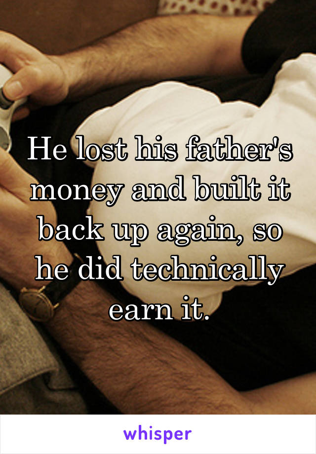 He lost his father's money and built it back up again, so he did technically earn it.
