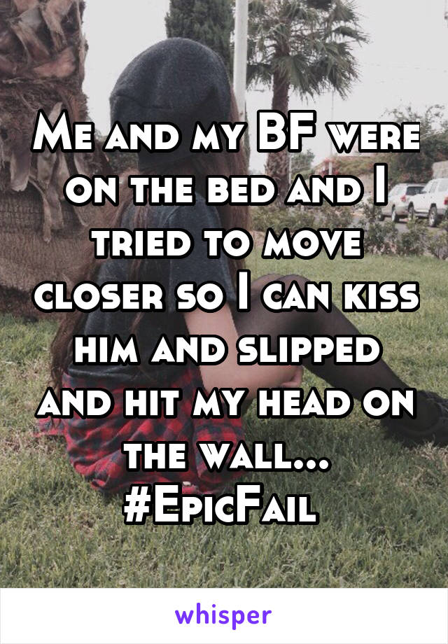 Me and my BF were on the bed and I tried to move closer so I can kiss him and slipped and hit my head on the wall... #EpicFail 