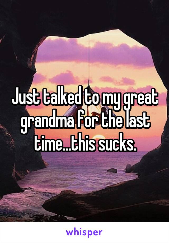 Just talked to my great grandma for the last time...this sucks.