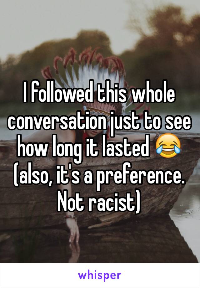 I followed this whole conversation just to see how long it lasted 😂 (also, it's a preference. Not racist)