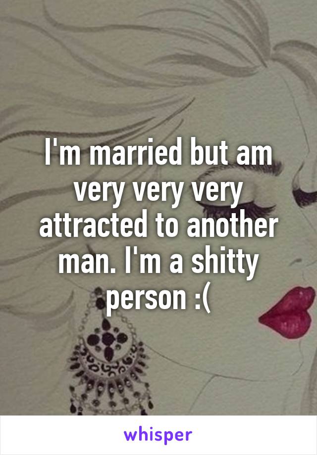 I'm married but am very very very attracted to another man. I'm a shitty person :(