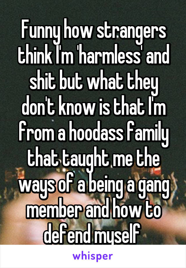 Funny how strangers think I'm 'harmless' and shit but what they don't know is that I'm from a hoodass family that taught me the ways of a being a gang member and how to defend myself 