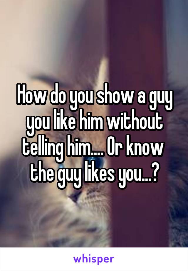 How do you show a guy you like him without telling him.... Or know 
the guy likes you...?