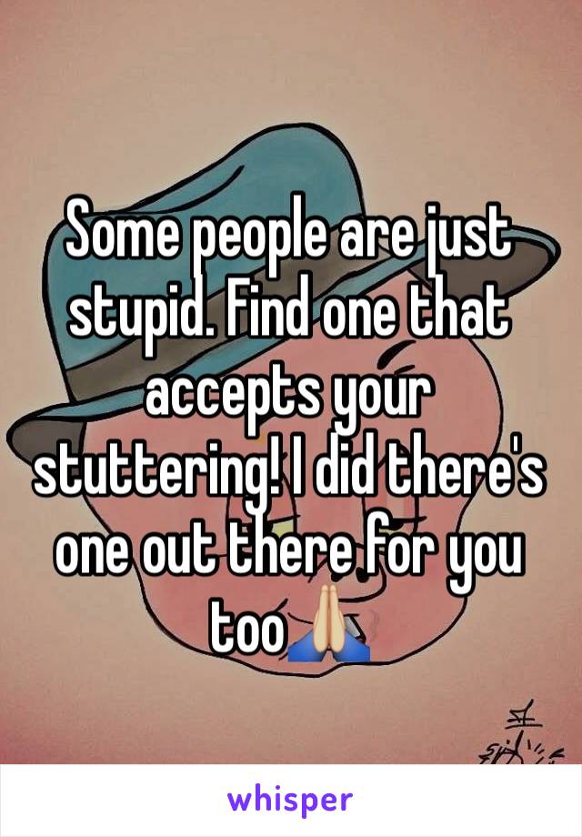 Some people are just stupid. Find one that accepts your stuttering! I did there's one out there for you too🙏🏼