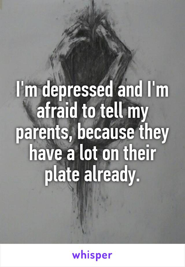 I'm depressed and I'm afraid to tell my parents, because they have a lot on their plate already.