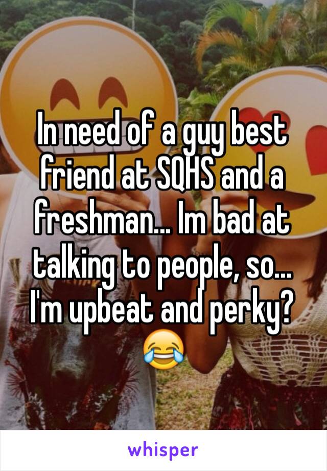 In need of a guy best friend at SQHS and a freshman... Im bad at talking to people, so...
I'm upbeat and perky? 😂