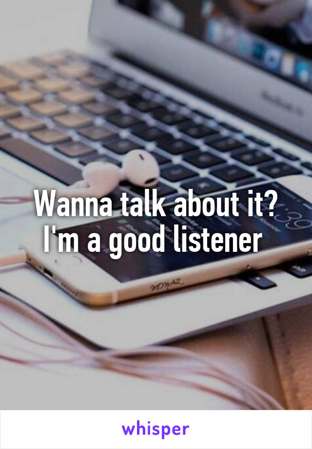 Wanna talk about it? I'm a good listener 