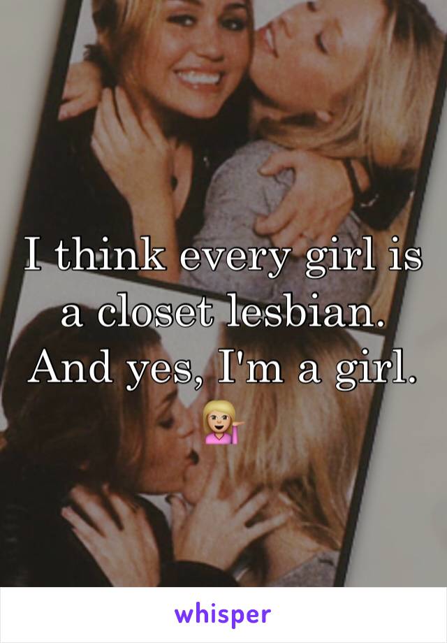 I think every girl is a closet lesbian. And yes, I'm a girl. 💁🏼