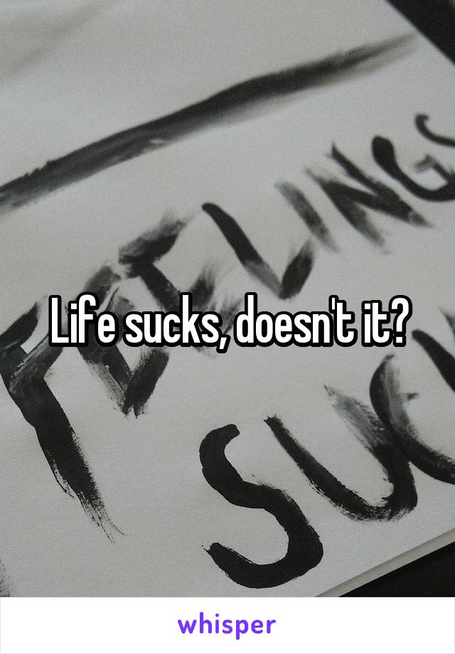 Life sucks, doesn't it?