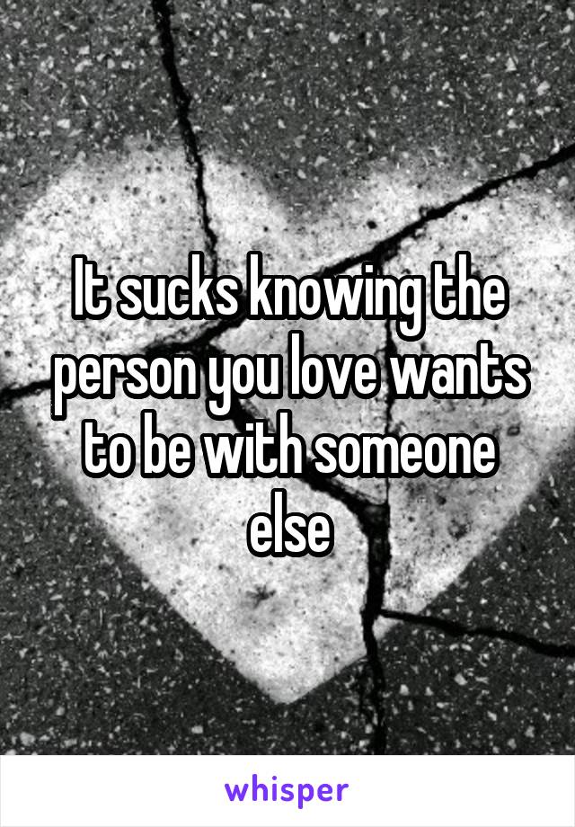 It sucks knowing the person you love wants to be with someone else