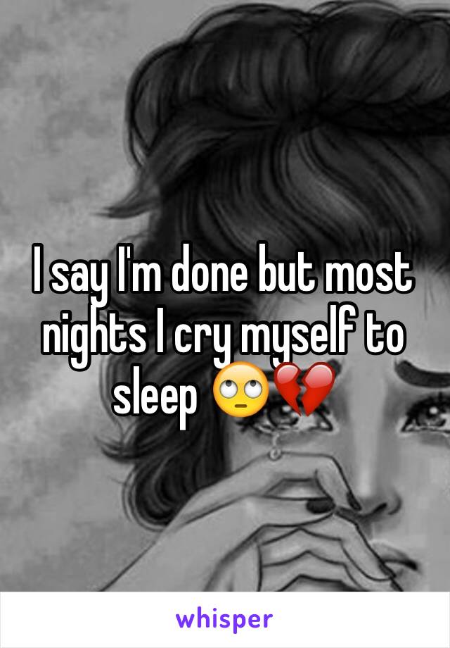 I say I'm done but most nights I cry myself to sleep 🙄💔