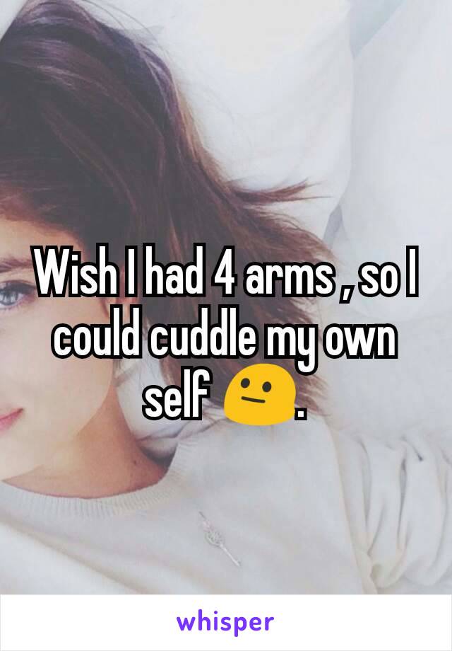Wish I had 4 arms , so I could cuddle my own self 😐.