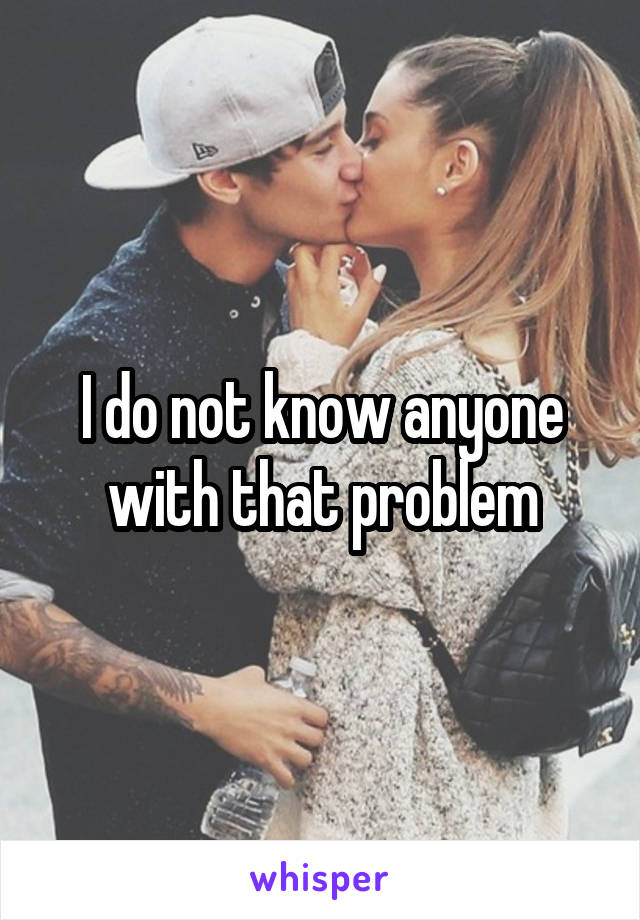 I do not know anyone with that problem