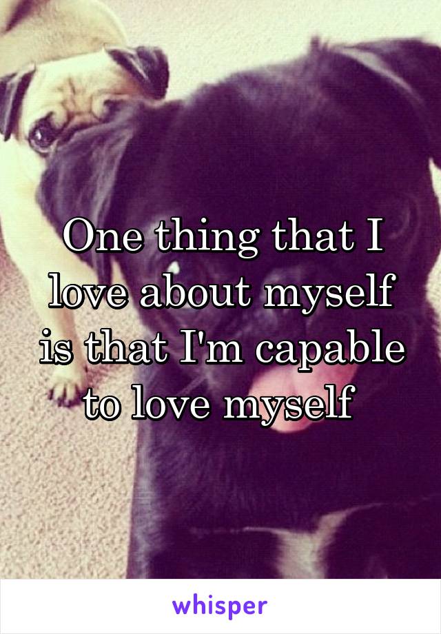 One thing that I love about myself is that I'm capable to love myself 