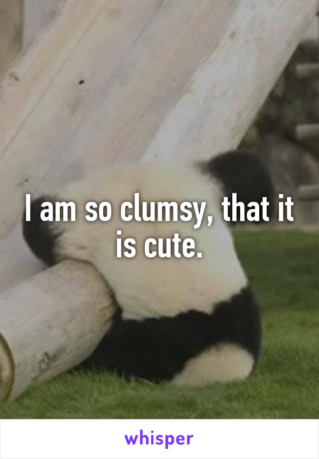 I am so clumsy, that it is cute.