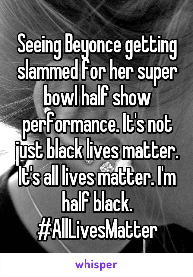Seeing Beyonce getting slammed for her super bowl half show performance. It's not just black lives matter. It's all lives matter. I'm half black. #AllLivesMatter