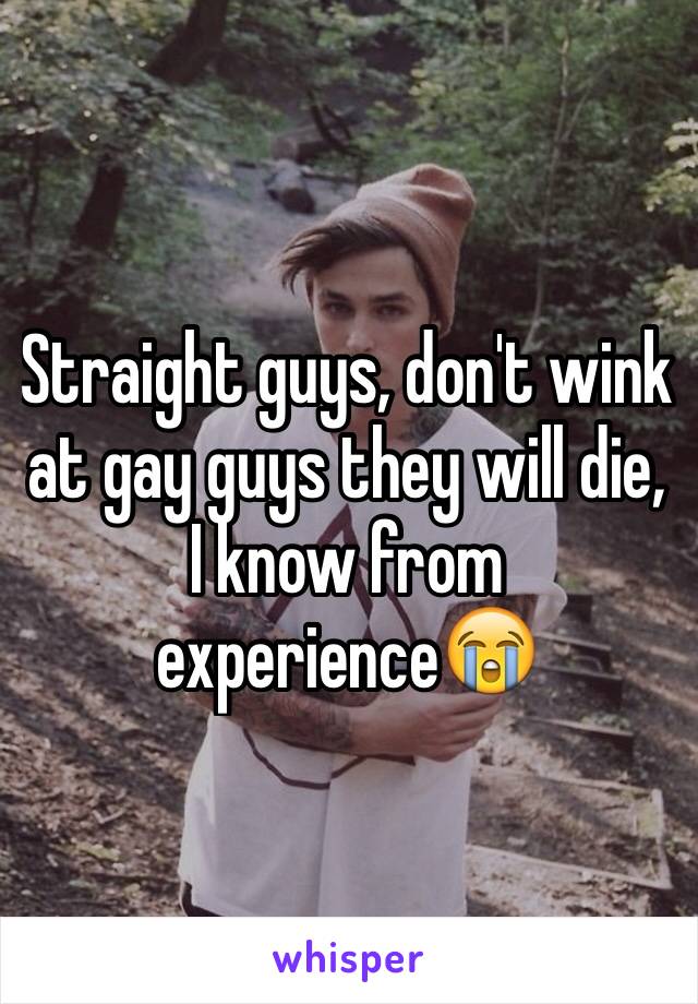 Straight guys, don't wink at gay guys they will die, I know from experience😭