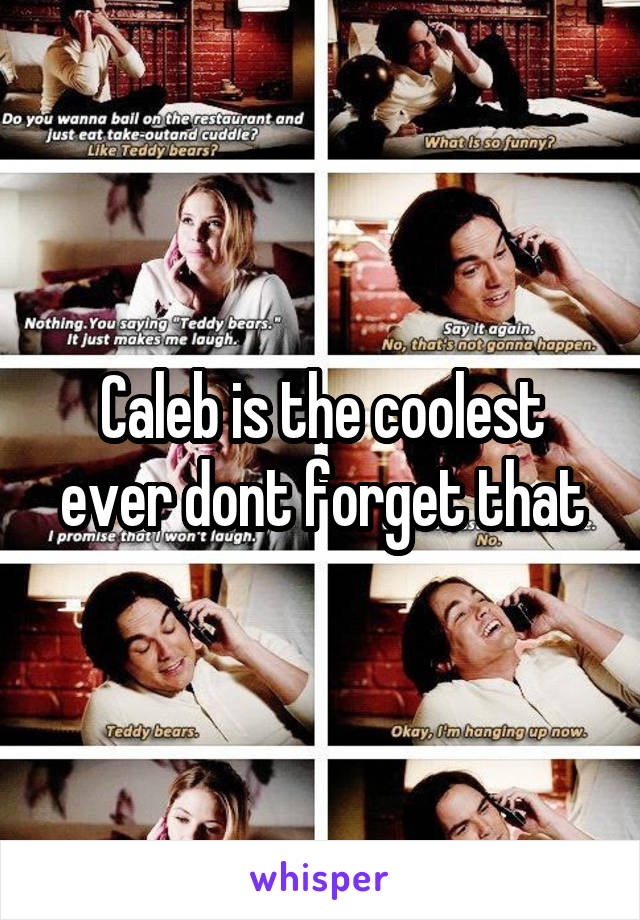 Caleb is the coolest ever dont forget that