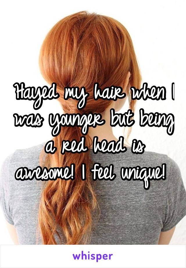 Hayed my hair when I was younger but being a red head is awesome! I feel unique! 