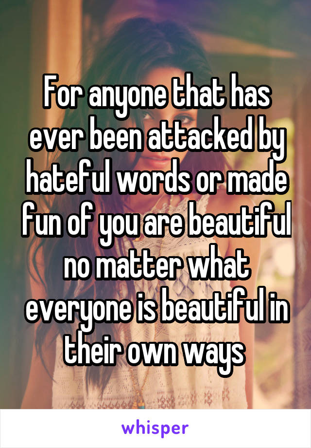 For anyone that has ever been attacked by hateful words or made fun of you are beautiful no matter what everyone is beautiful in their own ways 