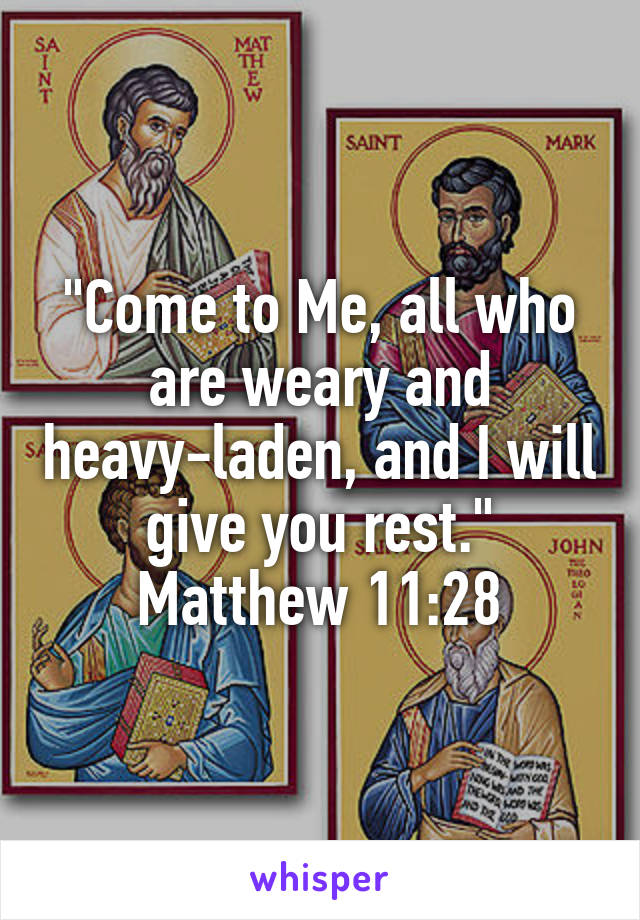 "Come to Me, all who are weary and heavy-laden, and I will give you rest."
Matthew 11:28
