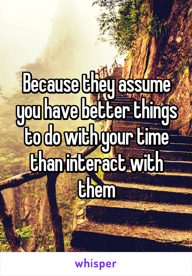 Because they assume you have better things to do with your time than interact with them