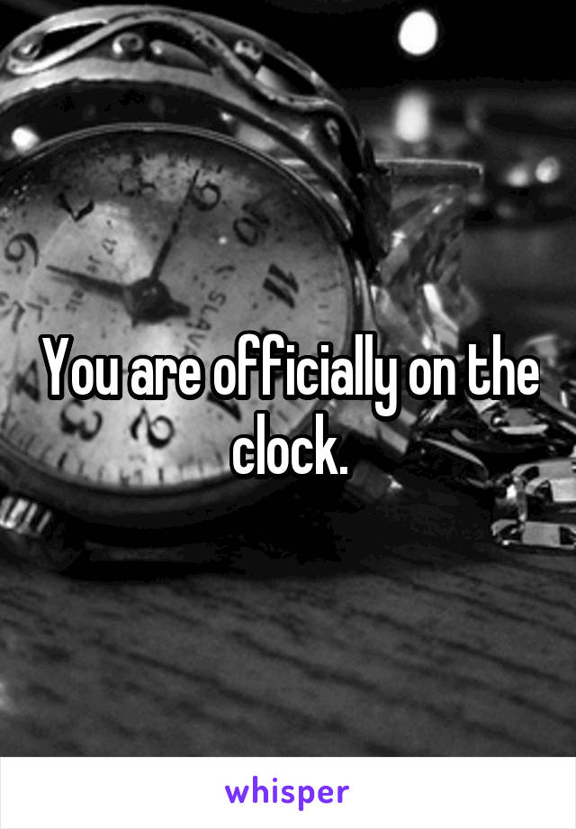 You are officially on the clock.