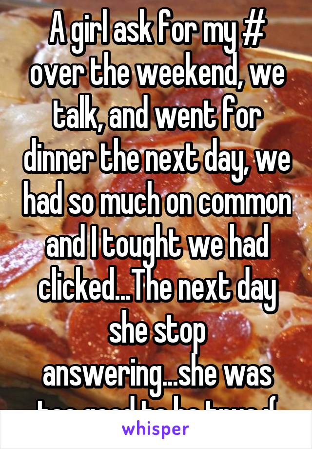 A girl ask for my # over the weekend, we talk, and went for dinner the next day, we had so much on common and I tought we had clicked...The next day she stop answering...she was too good to be true :(