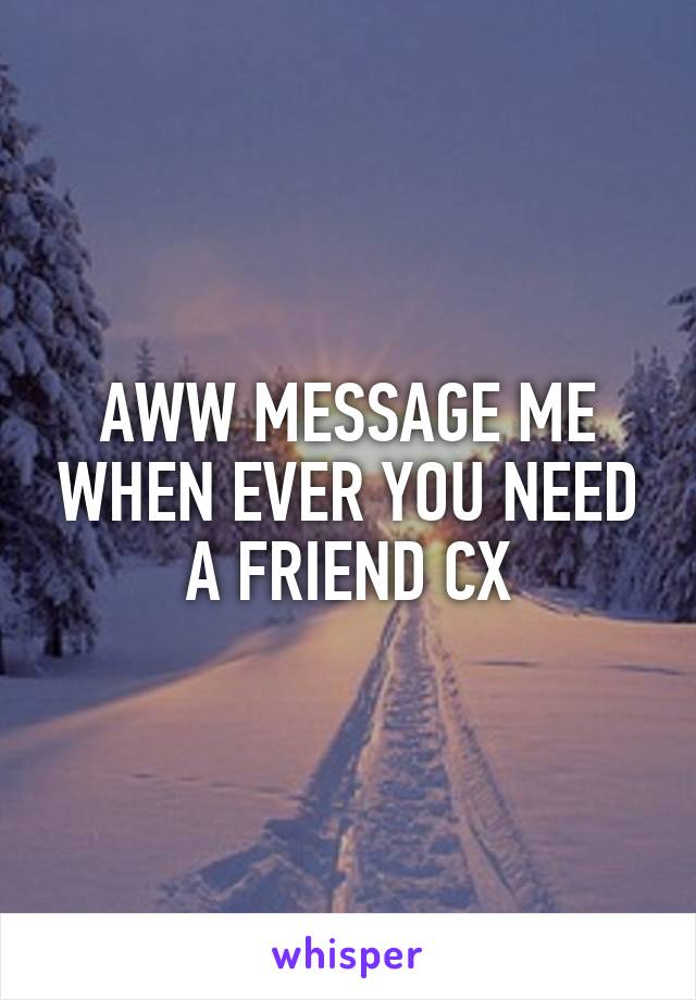 AWW MESSAGE ME WHEN EVER YOU NEED A FRIEND CX