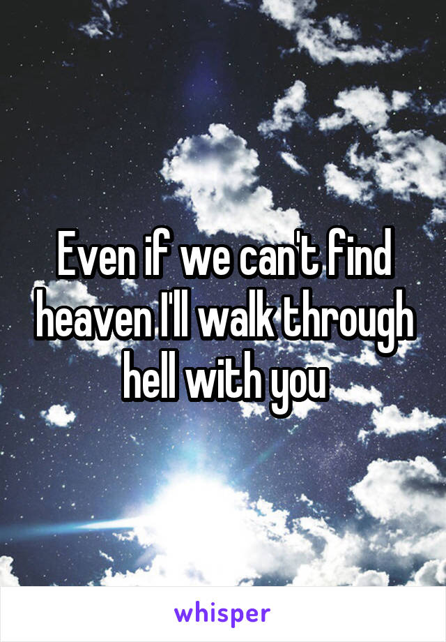 Even if we can't find heaven I'll walk through hell with you