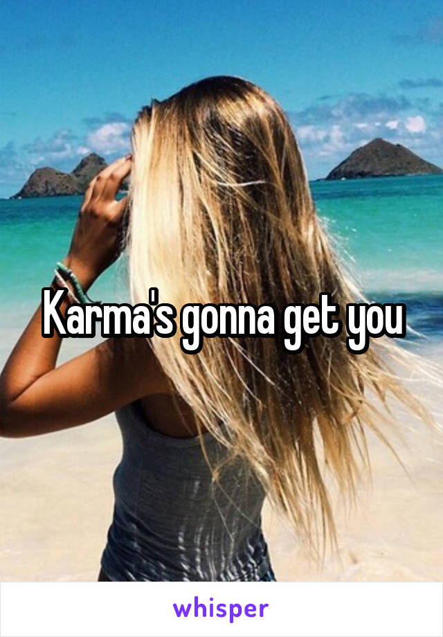 Karma's gonna get you