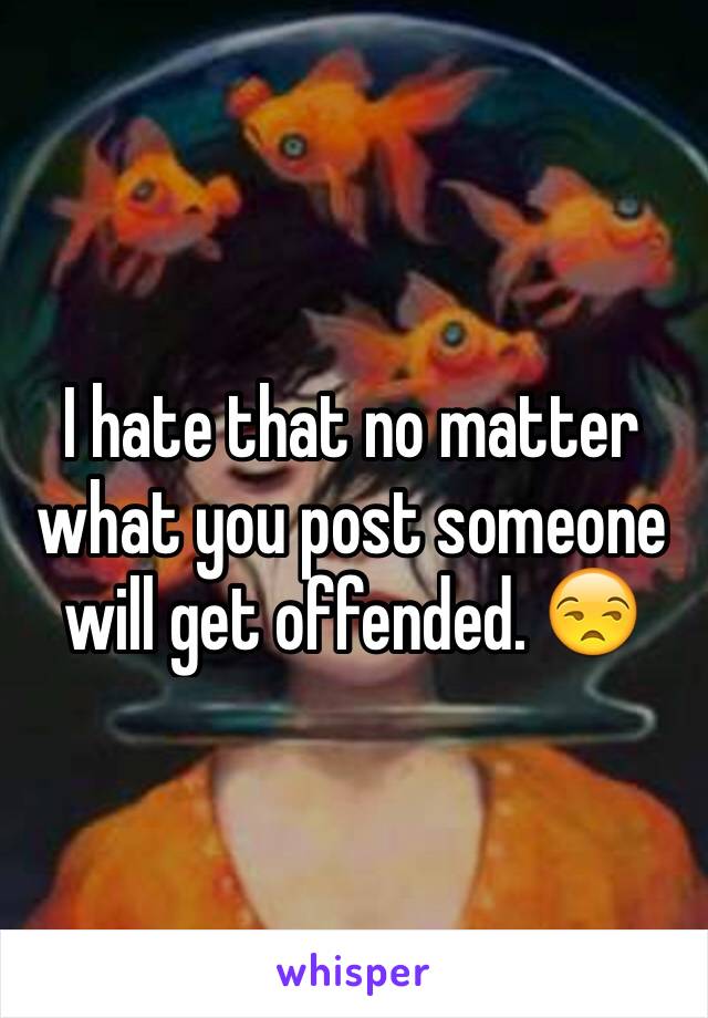 I hate that no matter what you post someone will get offended. 😒