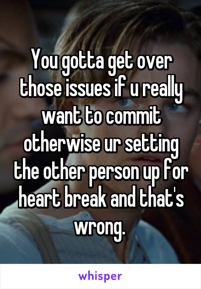 You gotta get over those issues if u really want to commit otherwise ur setting the other person up for heart break and that's wrong. 