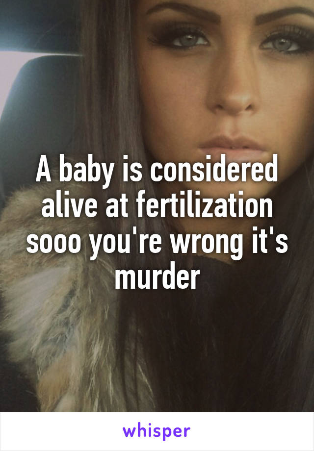 A baby is considered alive at fertilization sooo you're wrong it's murder
