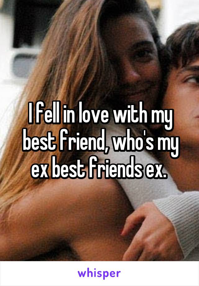 I fell in love with my best friend, who's my ex best friends ex. 