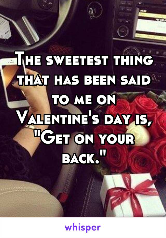 The sweetest thing that has been said to me on Valentine's day is, "Get on your back."
