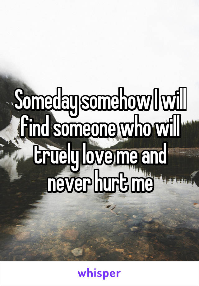 Someday somehow I will find someone who will truely love me and never hurt me