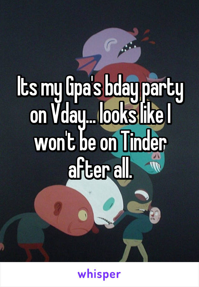 Its my Gpa's bday party on Vday... looks like I won't be on Tinder after all.
