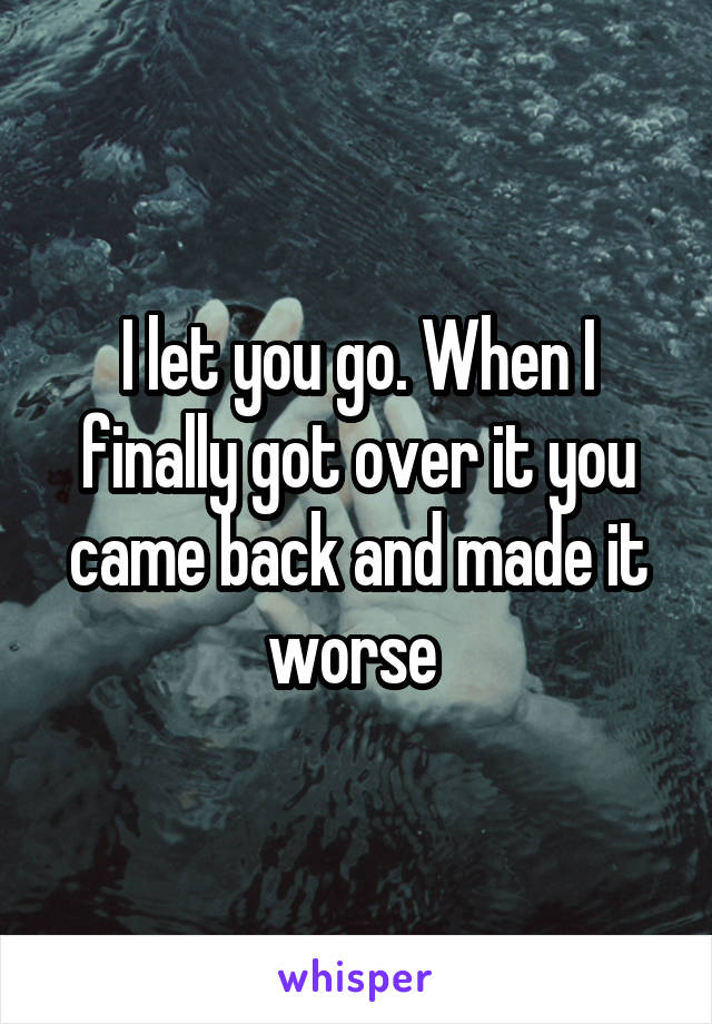 I let you go. When I finally got over it you came back and made it worse 