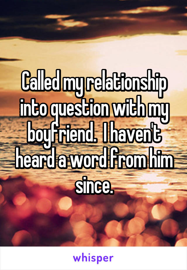 Called my relationship into question with my boyfriend.  I haven't heard a word from him since.
