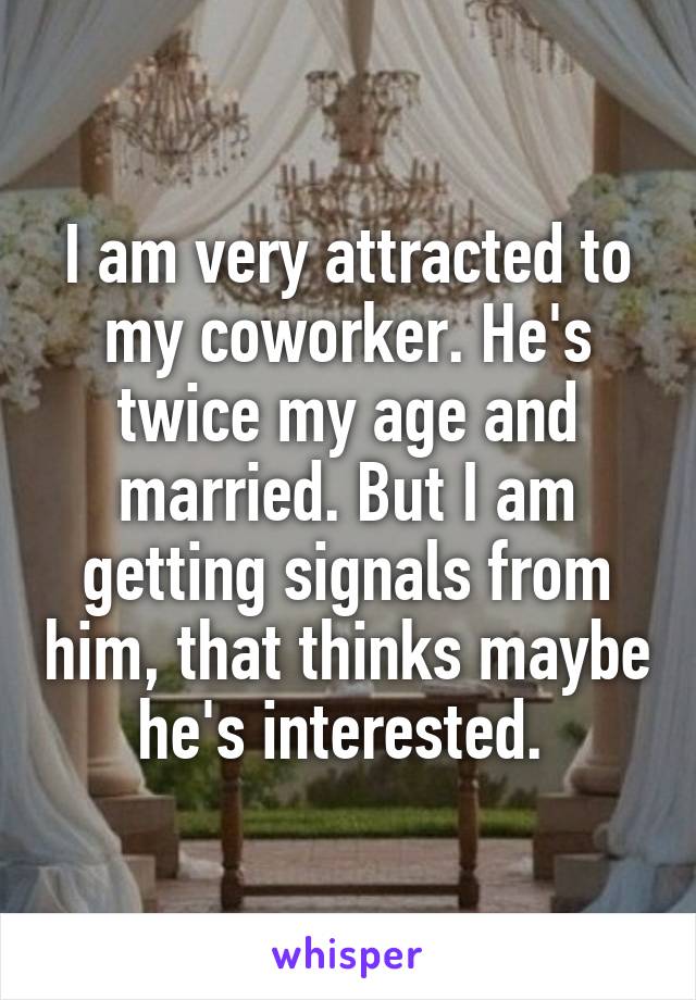 I am very attracted to my coworker. He's twice my age and married. But I am getting signals from him, that thinks maybe he's interested. 