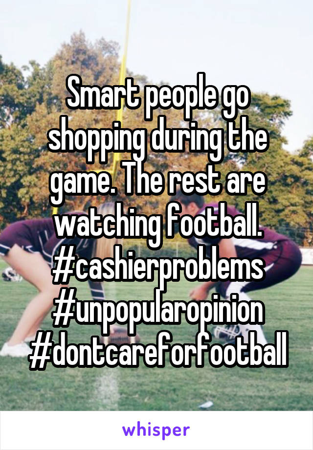 Smart people go shopping during the game. The rest are watching football. #cashierproblems #unpopularopinion #dontcareforfootball