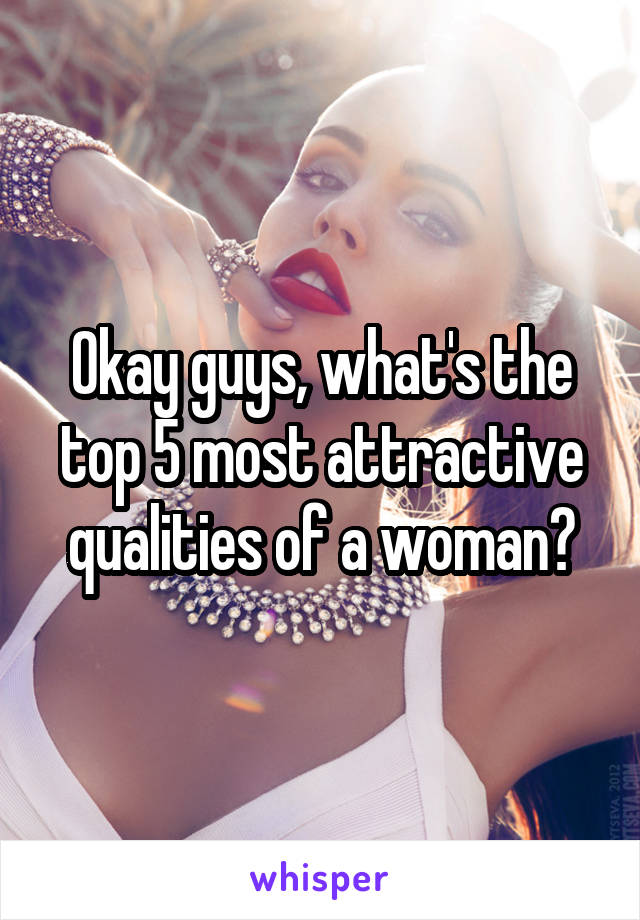 Okay guys, what's the top 5 most attractive qualities of a woman?