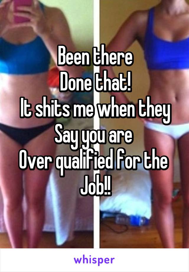 Been there
Done that!
It shits me when they
Say you are 
Over qualified for the 
Job!!
