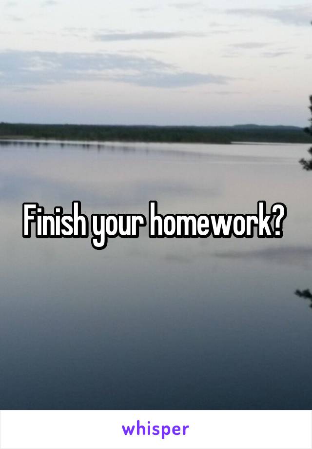 Finish your homework? 