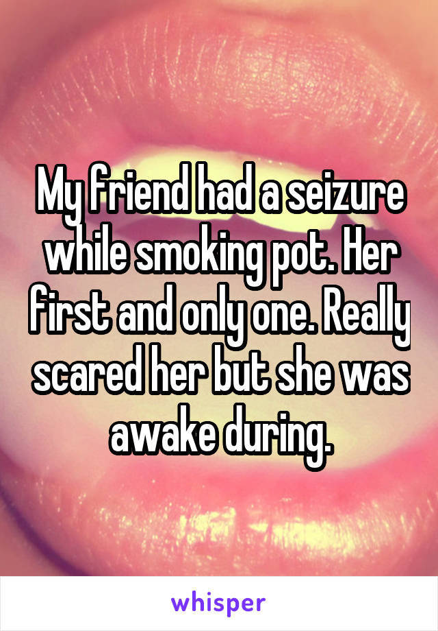 My friend had a seizure while smoking pot. Her first and only one. Really scared her but she was awake during.