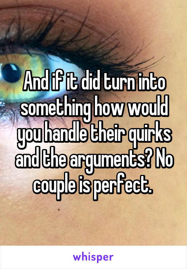 And if it did turn into something how would you handle their quirks and the arguments? No couple is perfect. 