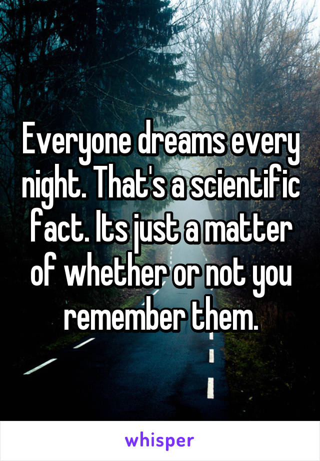 Everyone dreams every night. That's a scientific fact. Its just a matter of whether or not you remember them.